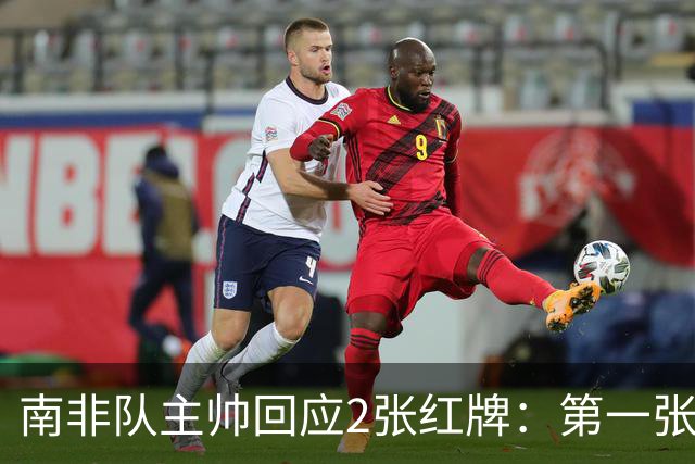 南非队主帅回应2张红牌：第一张无异议 第二张量刑过重