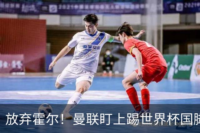放弃霍尔！曼联盯上踢世界杯国脚，身价2500万，19岁小将迎来大考
