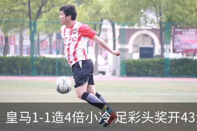 皇马1-1造4倍小冷 足彩头奖开43注14.9万元