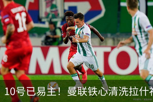 10号已易主！曼联铁心清洗拉什福德，世界杯成最后赌桌