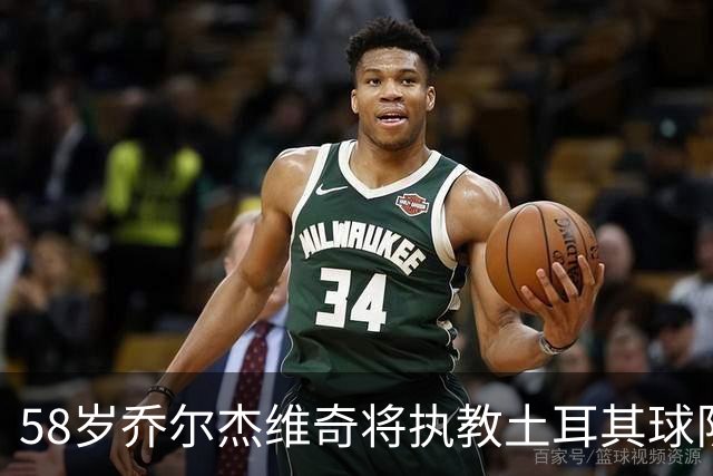 58岁乔尔杰维奇将执教土耳其球队 在中国男篮下课后首度拿起教鞭